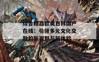 综合精品欧美日韩国产在线：引领多元文化交融的新视野与新体验