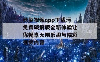 秋葵视频app下载污免费破解版全新体验让你畅享无限乐趣与精彩视频内容