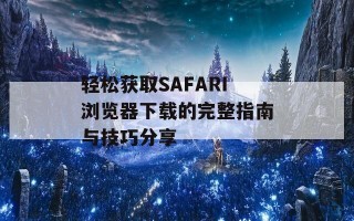 轻松获取SAFARI浏览器下载的完整指南与技巧分享