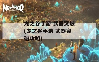 龙之谷手游 武器突破(龙之谷手游 武器突破攻略)