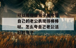 可以用哪些句子来夸赞自己的老公表现得棒棒哒。怎么夸自己老公活好的句子