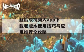 丝瓜成视频人app下载老版本使用技巧与应用推荐全攻略