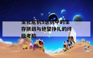 生化危机5惩罚中的生存挑战与绝望挣扎的终极考验