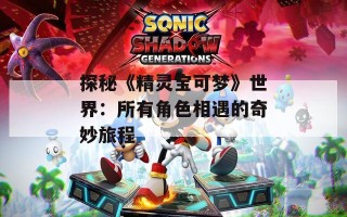 探秘《精灵宝可梦》世界：所有角色相遇的奇妙旅程