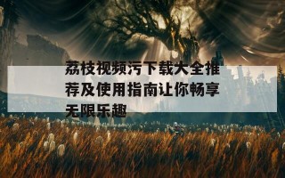 荔枝视频污下载大全推荐及使用指南让你畅享无限乐趣