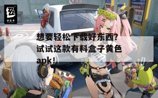 想要轻松下载好东西？试试这款有料盒子黄色apk！