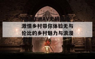 精品亚洲AV无码啪啪激情乡村带你体验无与伦比的乡村魅力与浪漫生活