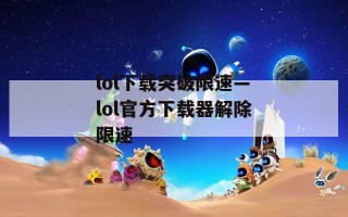 lol下载突破限速—lol官方下载器解除限速