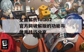 全面解析fulao2官方网破解版的功能与使用技巧分享