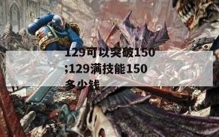 129可以突破150;129满技能150多少钱