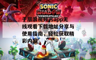 千层浪视频污app无线观看下载地址分享与使用指南，轻松获取精彩内容