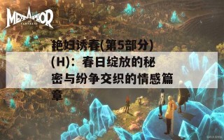 艳妇诱春(第5部分)(H)：春日绽放的秘密与纷争交织的情感篇章