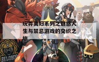 玩弄美妇系列之魅惑人生与禁忌游戏的交织之旅