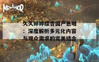 久久婷婷综合国产色啪：深度解析多元化内容与观众需求的完美结合