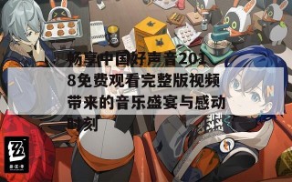 畅享中国好声音2018免费观看完整版视频带来的音乐盛宴与感动时刻