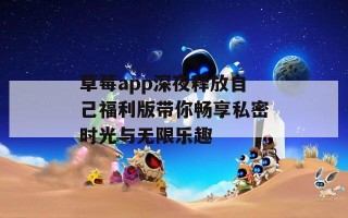 草莓app深夜释放自己福利版带你畅享私密时光与无限乐趣