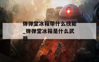 弹弹堂冰箱带什么技能_弹弹堂冰箱是什么武器