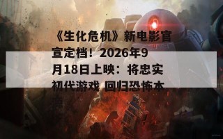 《生化危机》新电影官宣定档！2026年9月18日上映：将忠实初代游戏 回归恐怖本源