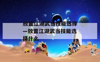 放置江湖武当技能选择—放置江湖武当技能选择什么