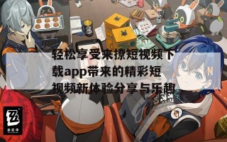 轻松享受来撩短视频下载app带来的精彩短视频新体验分享与乐趣