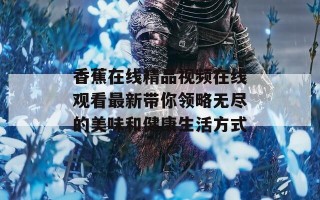 香蕉在线精品视频在线观看最新带你领略无尽的美味和健康生活方式