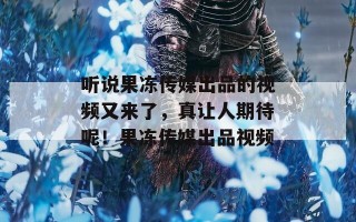 听说果冻传媒出品的视频又来了，真让人期待呢！果冻传媒出品视频