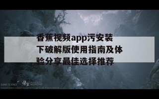 香蕉视频app污安装下破解版使用指南及体验分享最佳选择推荐