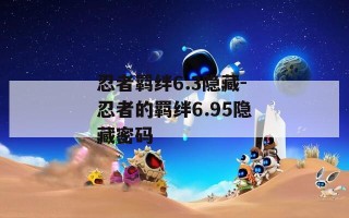 忍者羁绊6.3隐藏-忍者的羁绊6.95隐藏密码