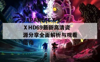 JAPANESEⅩⅩⅩHD69最新高清资源分享全面解析与观看指南