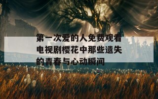 第一次爱的人免费观看电视剧樱花中那些遗失的青春与心动瞬间