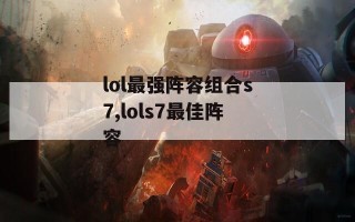 lol最强阵容组合s7,lols7最佳阵容