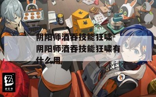 阴阳师酒吞技能狂啸-阴阳师酒吞技能狂啸有什么用