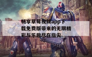 畅享草莓视频app下载免费版带来的无限精彩与乐趣尽在指尖