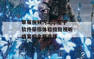 草莓视频污app茄子软件带你体验极致视听盛宴的全新选择