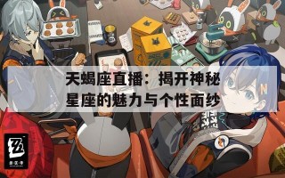 天蝎座直播：揭开神秘星座的魅力与个性面纱