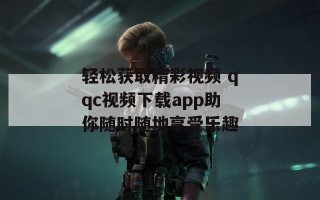 轻松获取精彩视频 qqc视频下载app助你随时随地享受乐趣