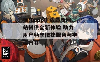 精东app下载最新网站提供全新体验 助力用户畅享便捷服务与丰富内容