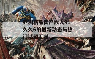 亚洲精品国产成人91久久6的最新动态与热门话题汇总