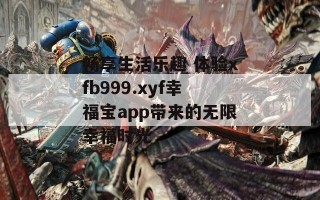 畅享生活乐趣 体验xfb999.xyf幸福宝app带来的无限幸福时光