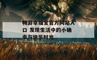 畅游幸福宝官方网站入口 发现生活中的小确幸与快乐时光