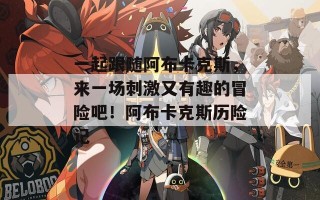 一起跟随阿布卡克斯，来一场刺激又有趣的冒险吧！阿布卡克斯历险记
