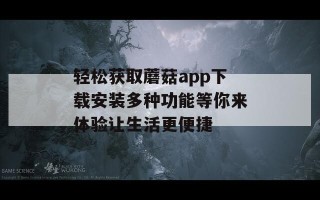轻松获取蘑菇app下载安装多种功能等你来体验让生活更便捷
