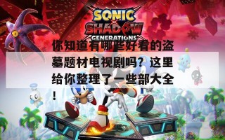 你知道有哪些好看的盗墓题材电视剧吗？这里给你整理了一些部大全！
