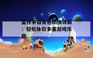蓝月争霸角色切换详解：轻松体验多重游戏乐趣