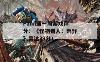 Fami通一周游戏评分：《怪物猎人：荒野》高达39分！