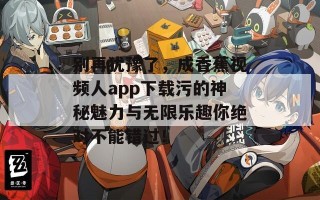 别再犹豫了，成香蕉视频人app下载污的神秘魅力与无限乐趣你绝对不能错过！