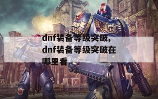 dnf装备等级突破,dnf装备等级突破在哪里看