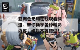 亚洲色无码在线观看频道，带你畅享各种精彩内容，绝对不容错过！