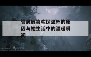 管晨辰喜欢保温杯的原因与她生活中的温暖瞬间