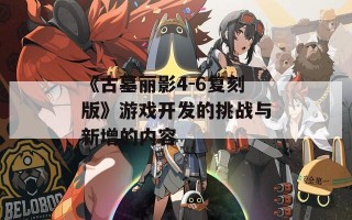 《古墓丽影4-6复刻版》游戏开发的挑战与新增的内容